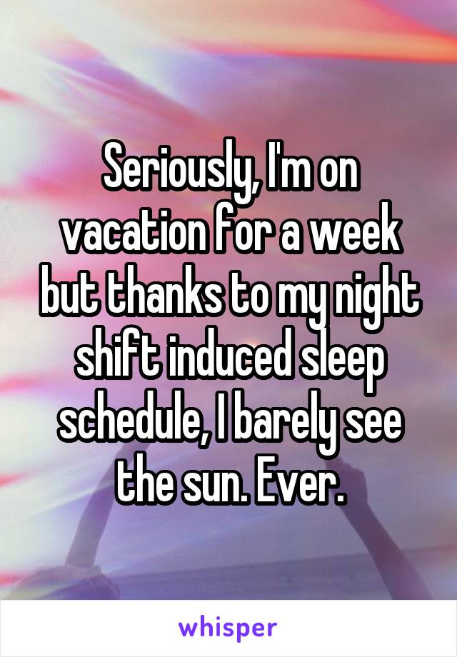 Seriously, I'm on vacation for a week but thanks to my night shift induced sleep schedule, I barely see the sun. Ever.