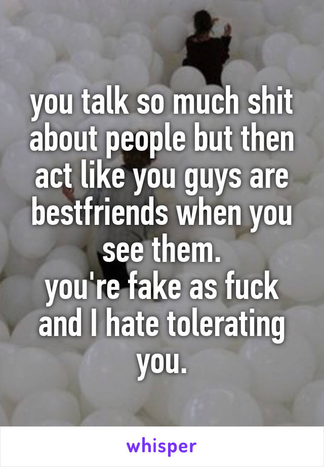 you talk so much shit about people but then act like you guys are bestfriends when you see them.
you're fake as fuck and I hate tolerating you.