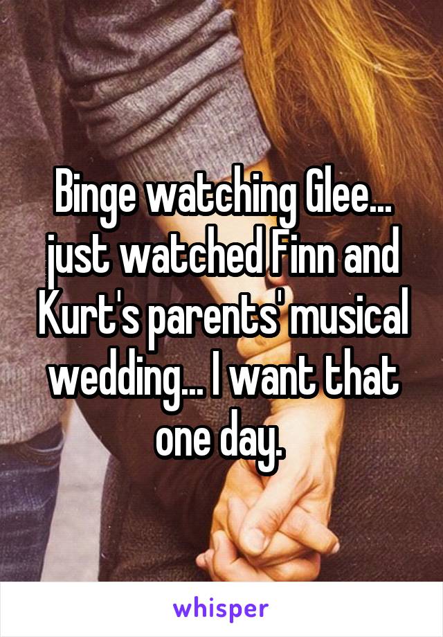 Binge watching Glee... just watched Finn and Kurt's parents' musical wedding... I want that one day. 