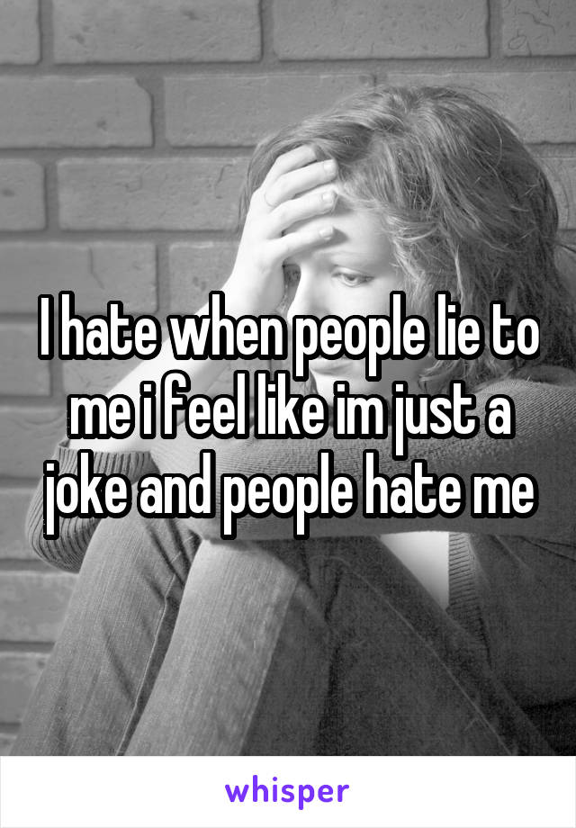 I hate when people lie to me i feel like im just a joke and people hate me