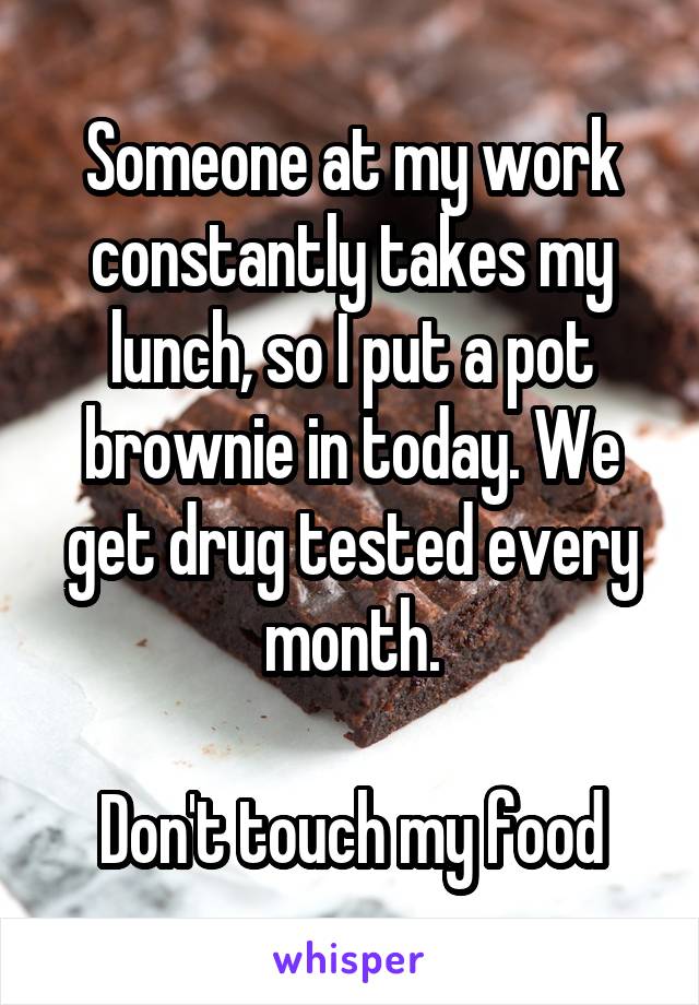 Someone at my work constantly takes my lunch, so I put a pot brownie in today. We get drug tested every month.

Don't touch my food