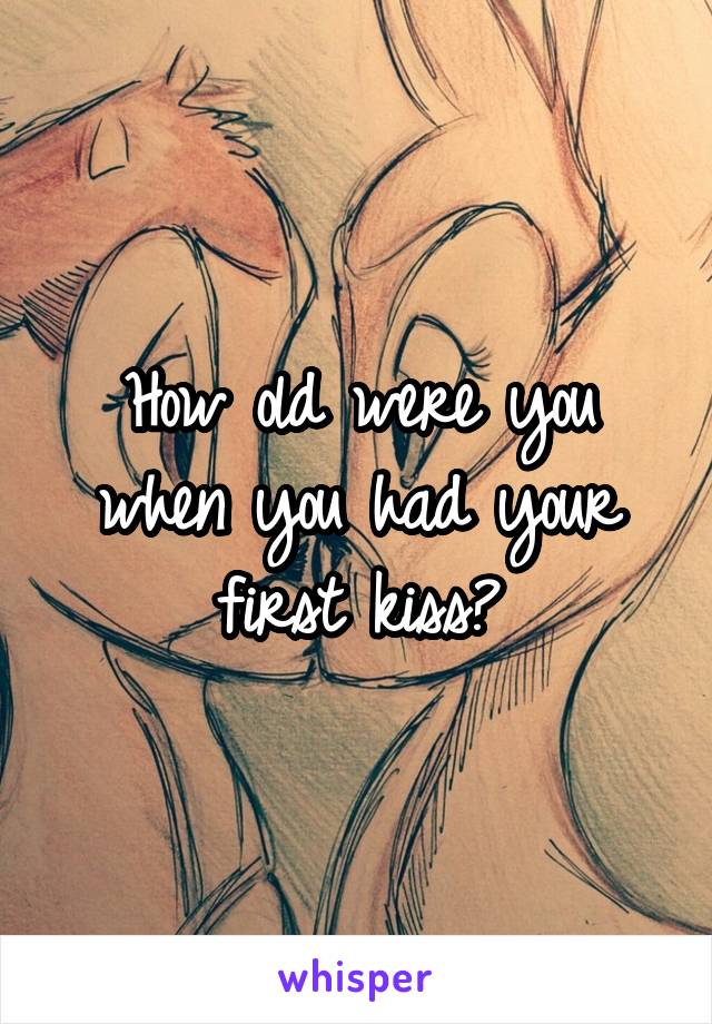 How old were you when you had your first kiss?