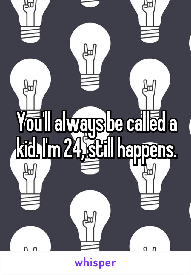 You'll always be called a kid. I'm 24, still happens.