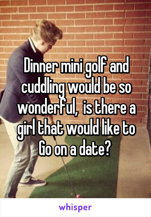 Dinner mini golf and cuddling would be so wonderful,  is there a girl that would like to Go on a date? 