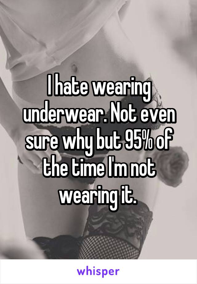 I hate wearing underwear. Not even sure why but 95% of the time I'm not wearing it. 