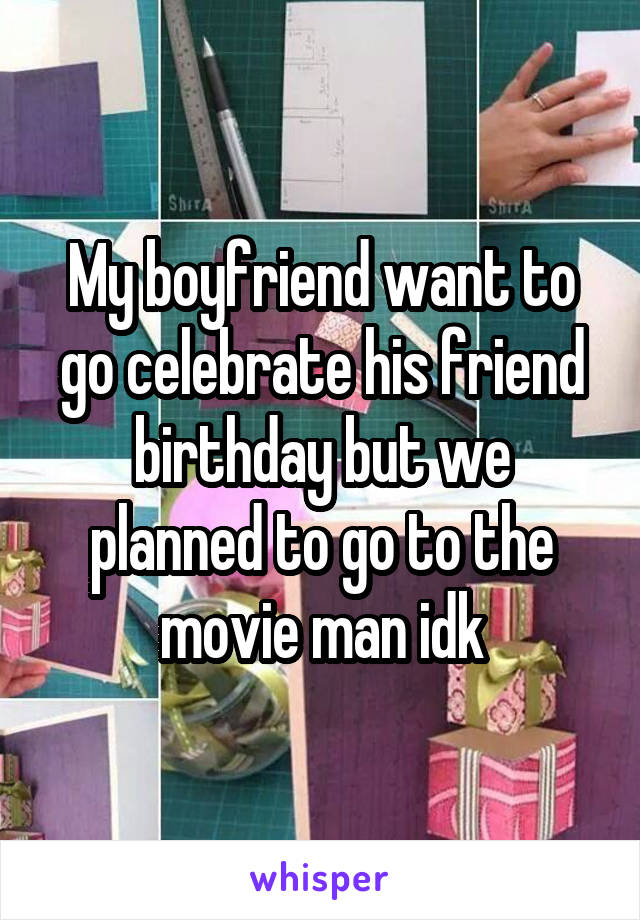 My boyfriend want to go celebrate his friend birthday but we planned to go to the movie man idk