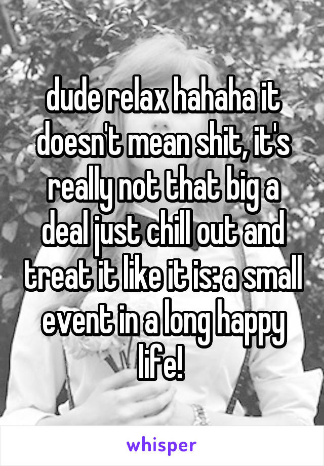 dude relax hahaha it doesn't mean shit, it's really not that big a deal just chill out and treat it like it is: a small event in a long happy life! 