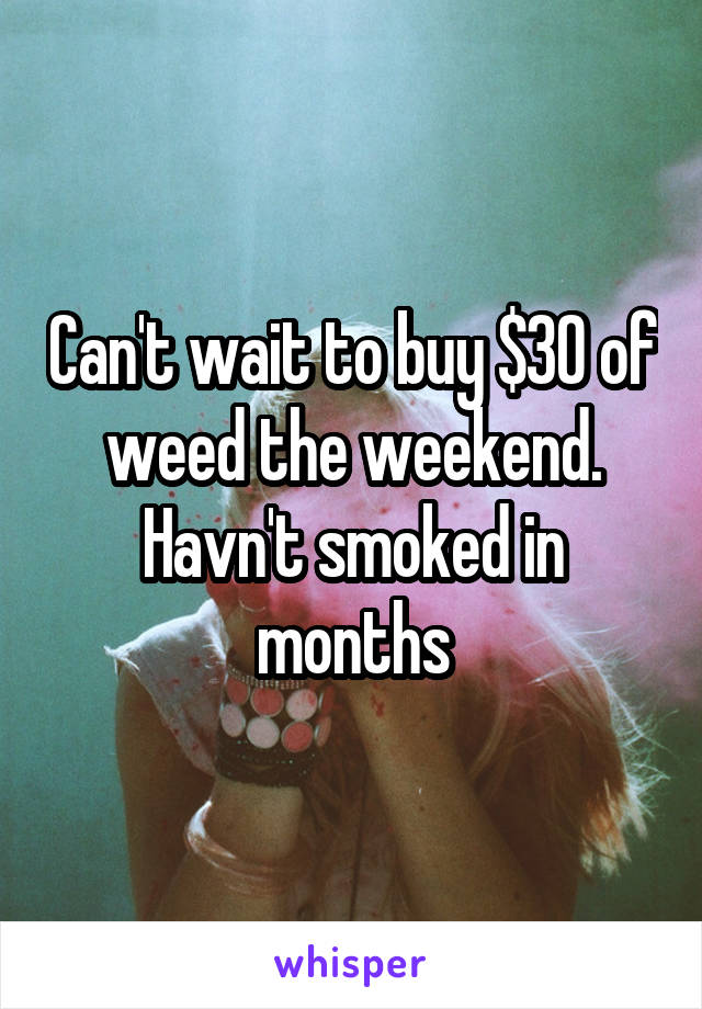 Can't wait to buy $30 of weed the weekend. Havn't smoked in months