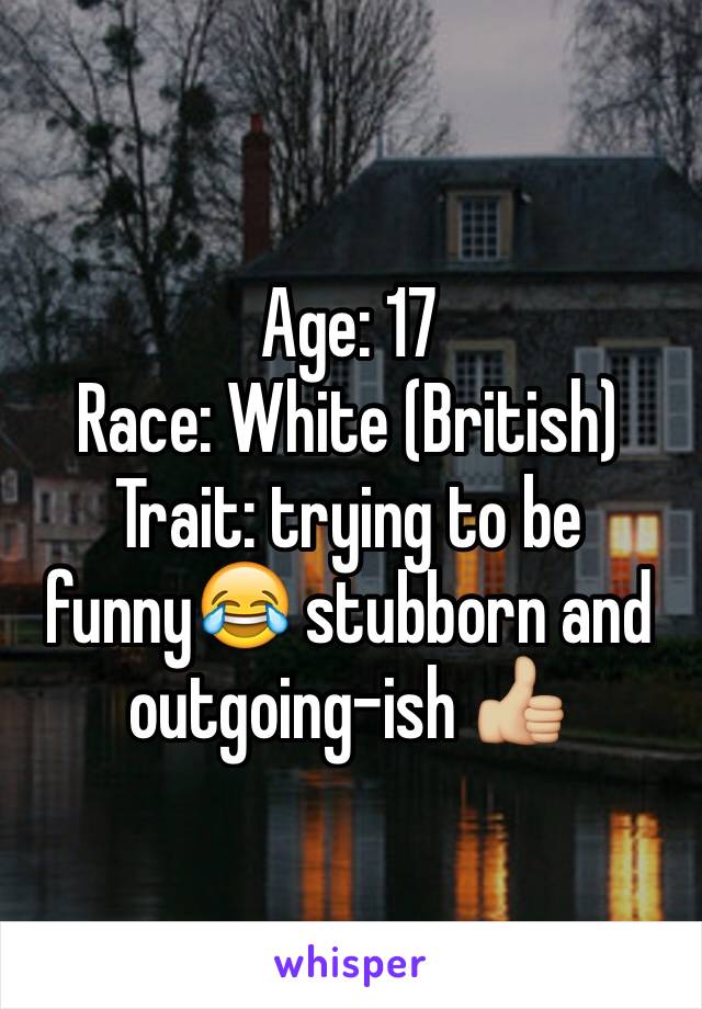 Age: 17
Race: White (British)
Trait: trying to be funny😂 stubborn and outgoing-ish 👍🏼 