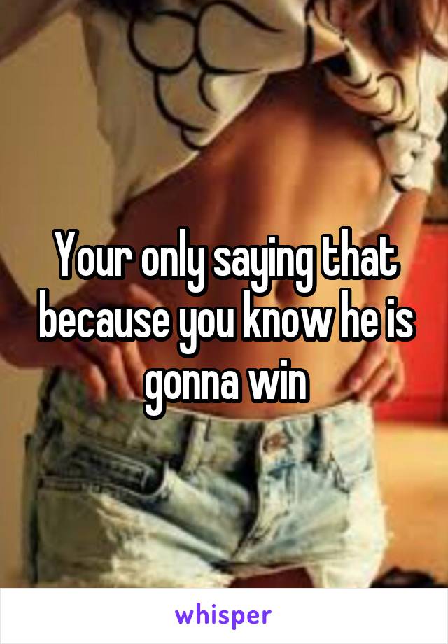 Your only saying that because you know he is gonna win