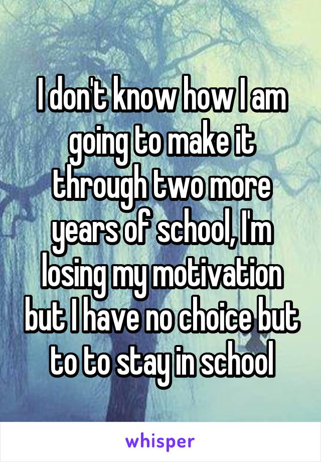 I don't know how I am going to make it through two more years of school, I'm losing my motivation but I have no choice but to to stay in school