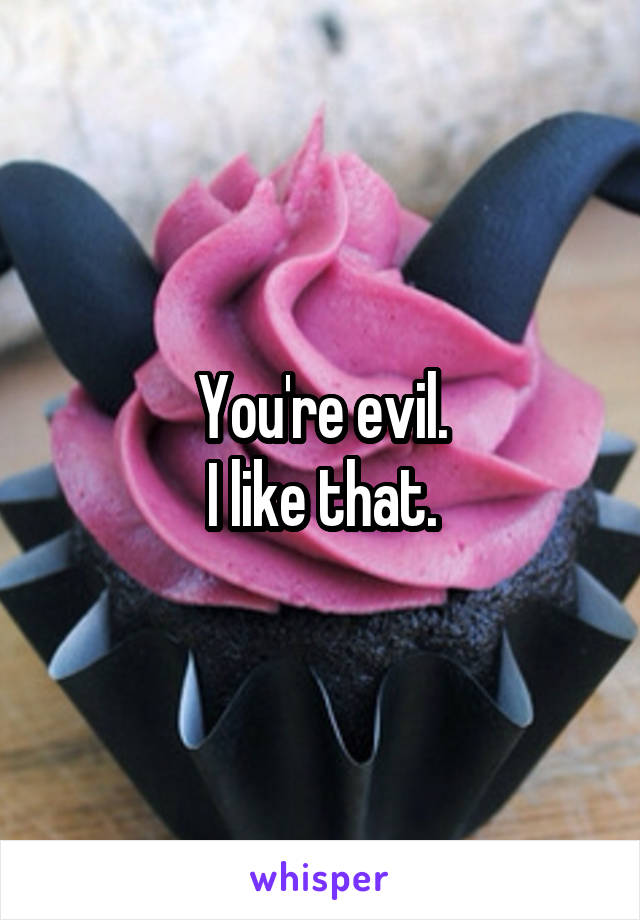 You're evil.
I like that.