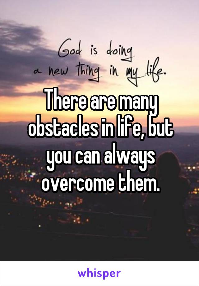 There are many obstacles in life, but you can always overcome them.