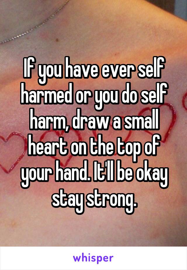 If you have ever self harmed or you do self harm, draw a small heart on the top of your hand. It'll be okay stay strong.