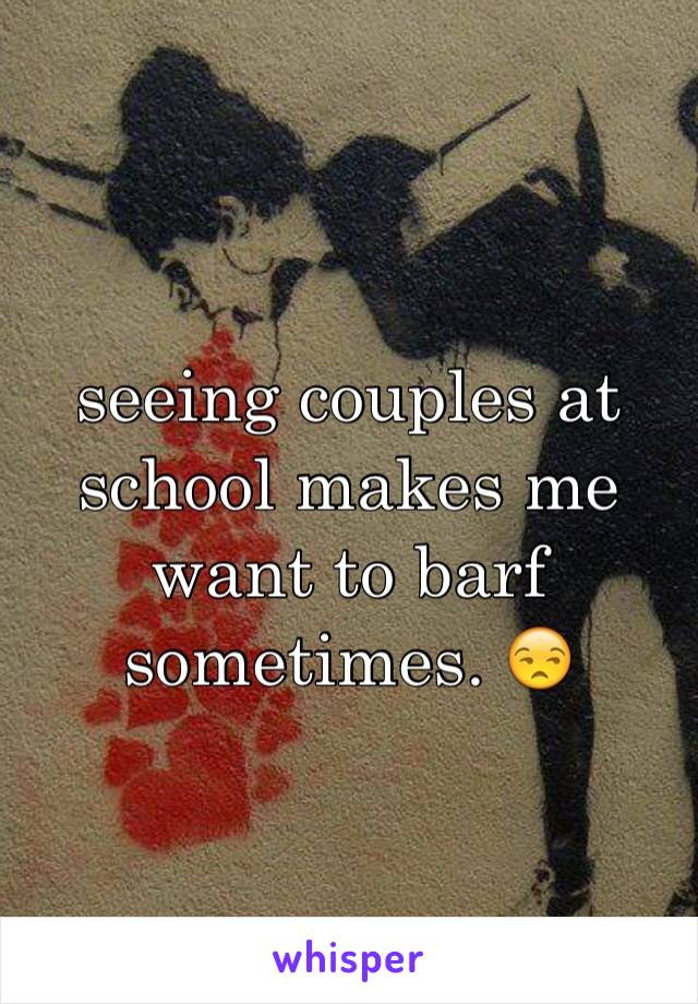 seeing couples at school makes me want to barf sometimes. 😒