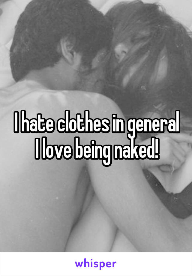 I hate clothes in general I love being naked!