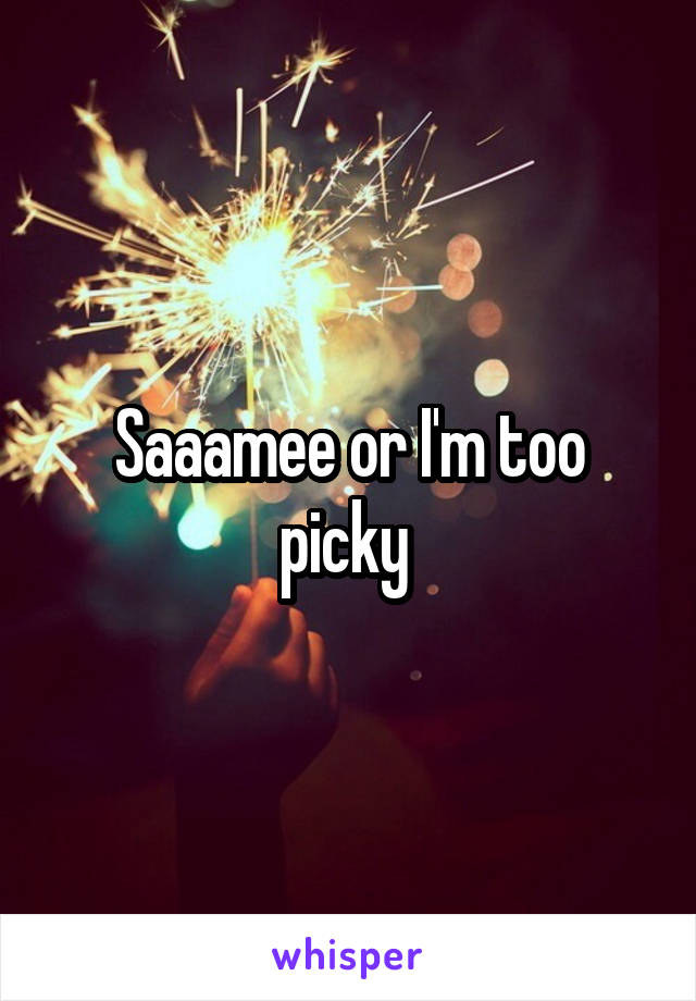 Saaamee or I'm too picky 