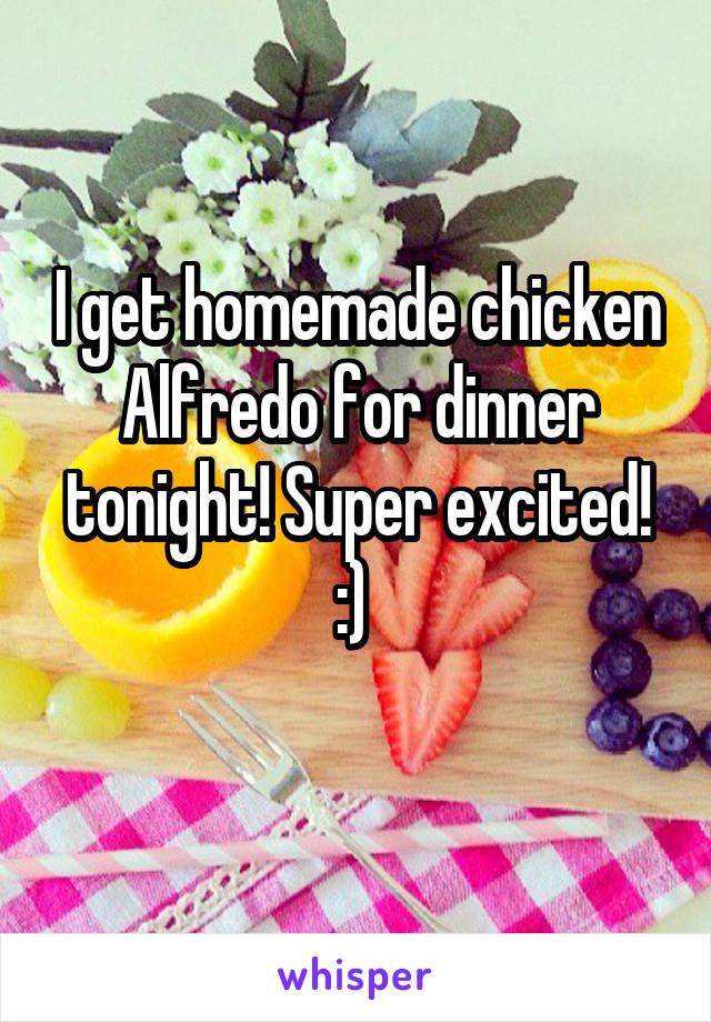 I get homemade chicken Alfredo for dinner tonight! Super excited! :) 
