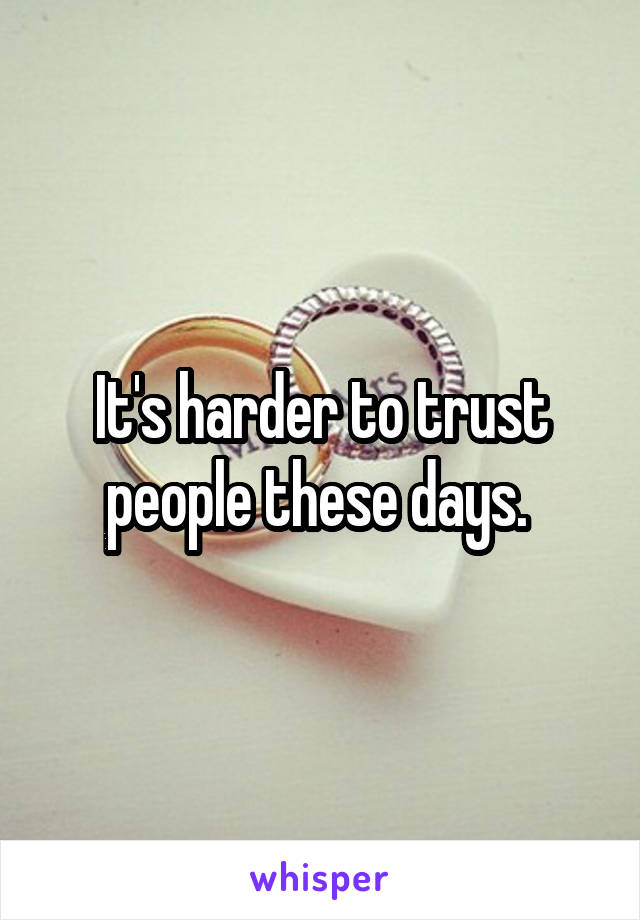 It's harder to trust people these days. 