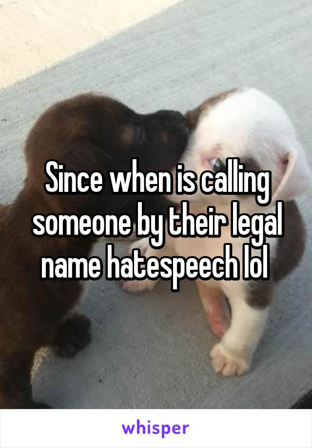 Since when is calling someone by their legal name hatespeech lol 