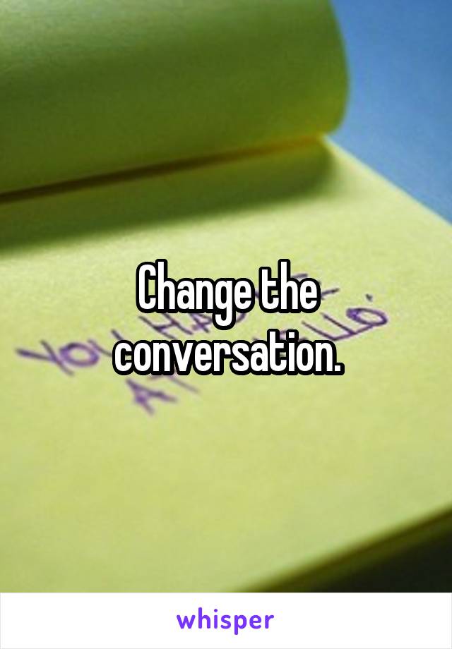 Change the conversation.