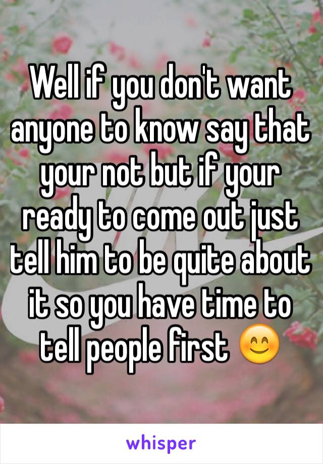 Well if you don't want anyone to know say that your not but if your ready to come out just tell him to be quite about it so you have time to tell people first 😊