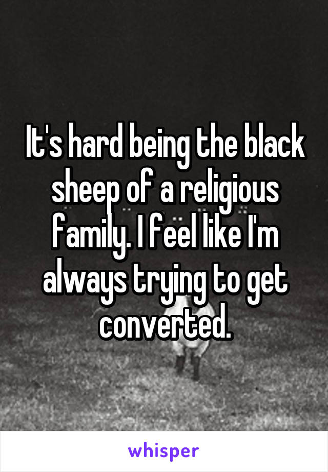 It's hard being the black sheep of a religious family. I feel like I'm always trying to get converted.