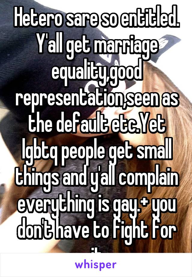 Hetero sare so entitled. Y'all get marriage equality,good representation,seen as the default etc.Yet lgbtq people get small things and y'all complain everything is gay.+ you don't have to fight for it