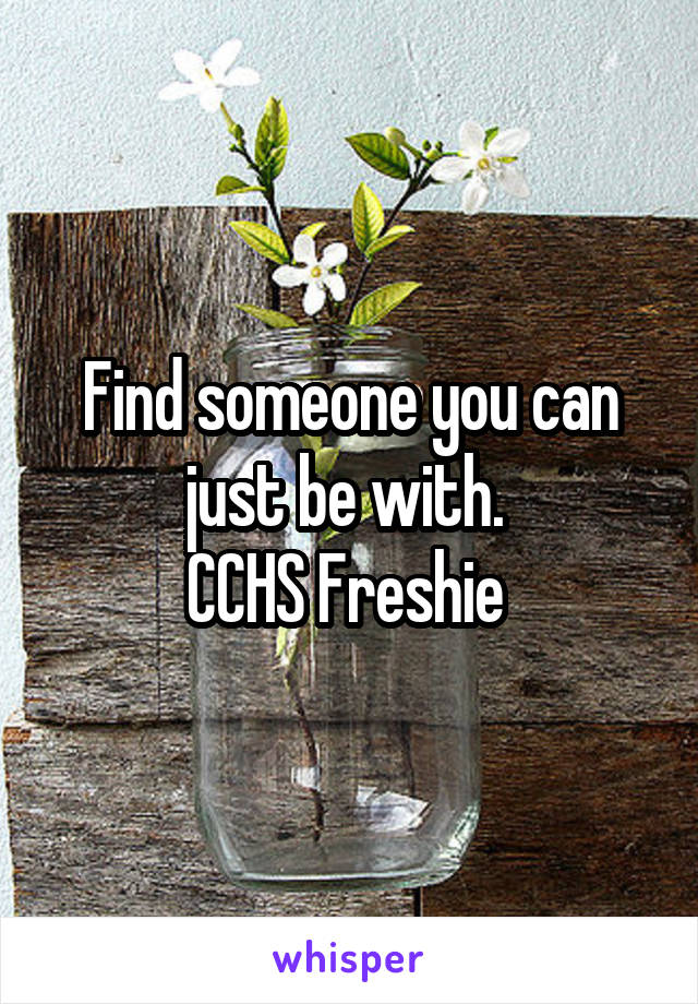 Find someone you can just be with. 
CCHS Freshie 