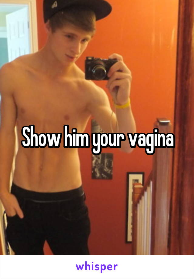 Show him your vagina