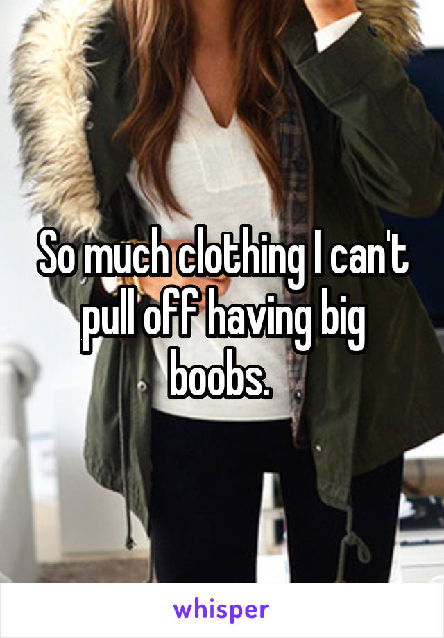 So much clothing I can't pull off having big boobs. 