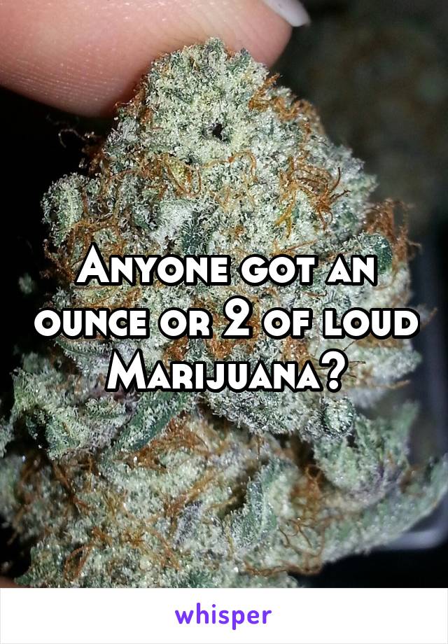 Anyone got an ounce or 2 of loud Marijuana?