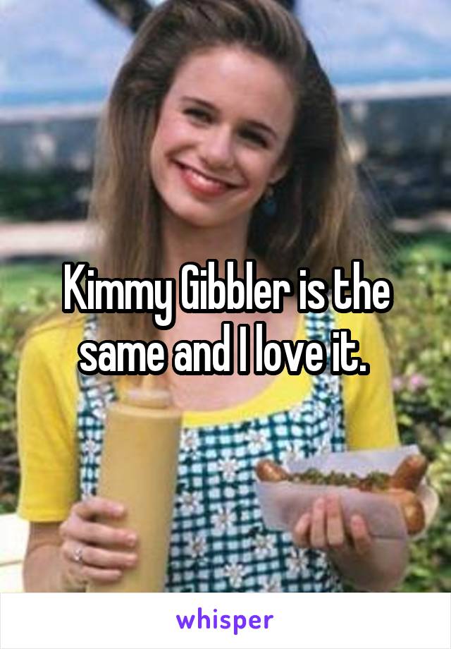 Kimmy Gibbler is the same and I love it. 