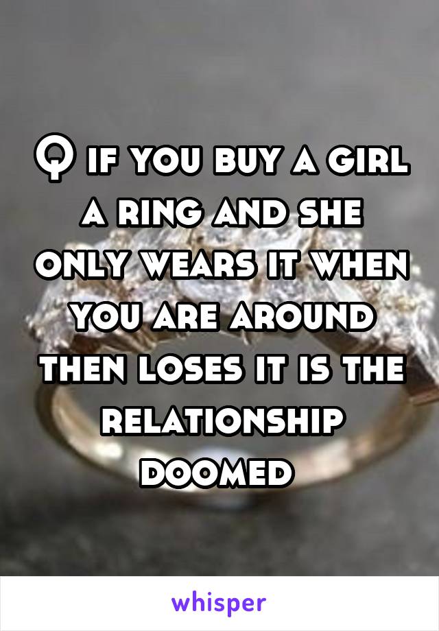 Q if you buy a girl a ring and she only wears it when you are around then loses it is the relationship doomed 