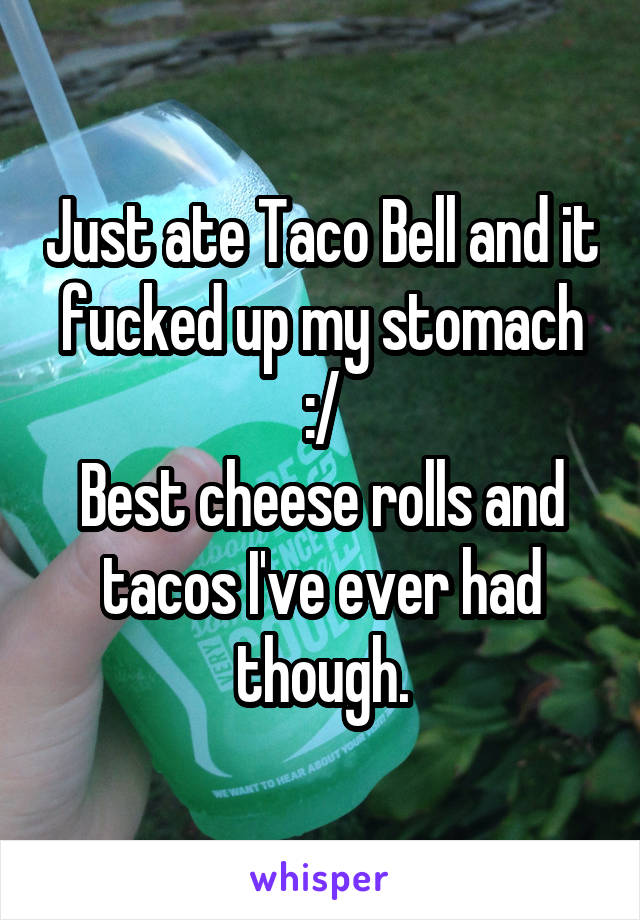 Just ate Taco Bell and it fucked up my stomach :/
Best cheese rolls and tacos I've ever had though.