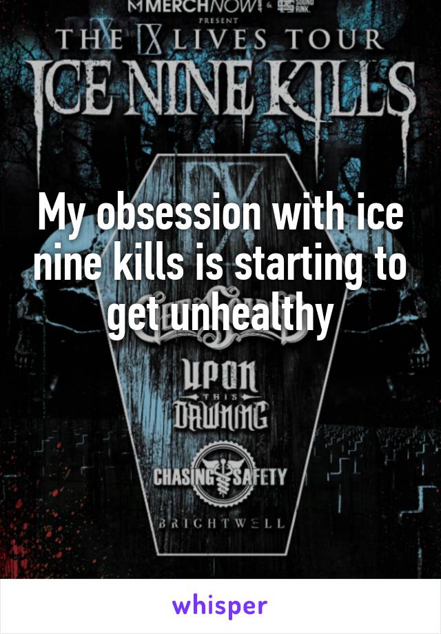 My obsession with ice nine kills is starting to get unhealthy

