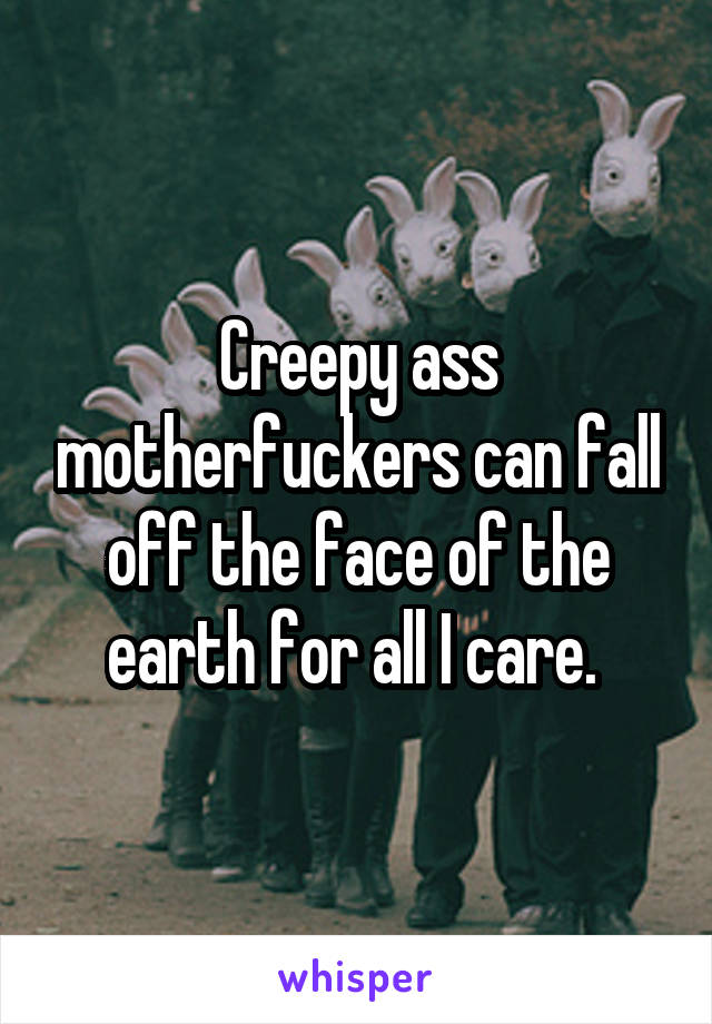 Creepy ass motherfuckers can fall off the face of the earth for all I care. 