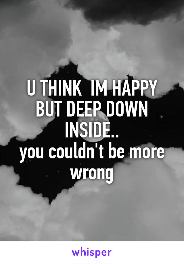 U THINK  IM HAPPY BUT DEEP DOWN INSIDE..
you couldn't be more wrong