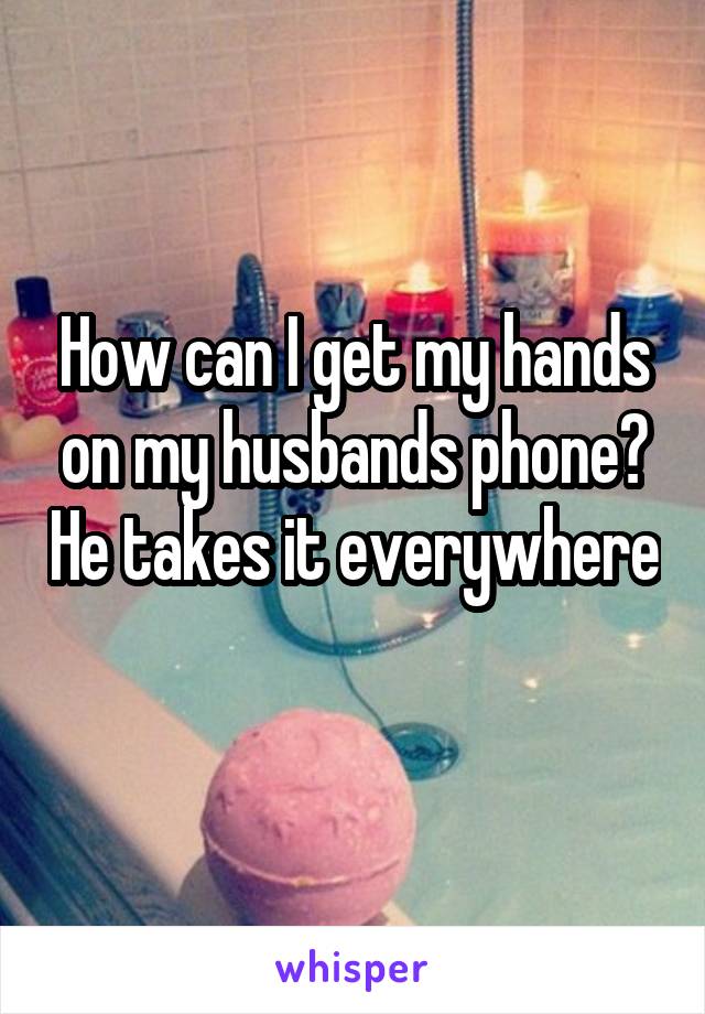 How can I get my hands on my husbands phone? He takes it everywhere 