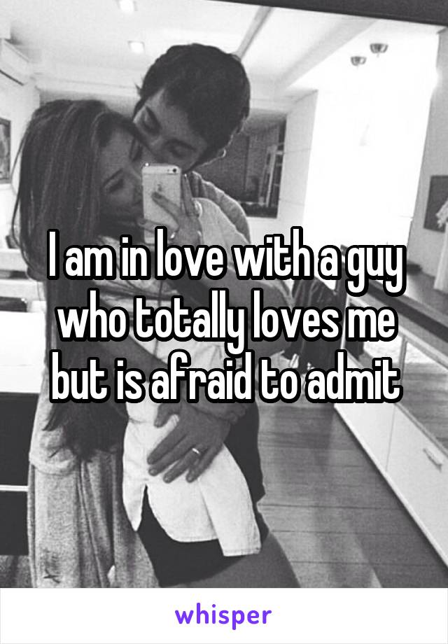 I am in love with a guy who totally loves me but is afraid to admit