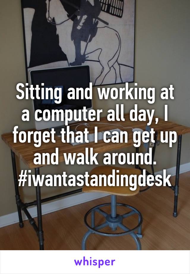 Sitting and working at a computer all day, I forget that I can get up and walk around. #iwantastandingdesk