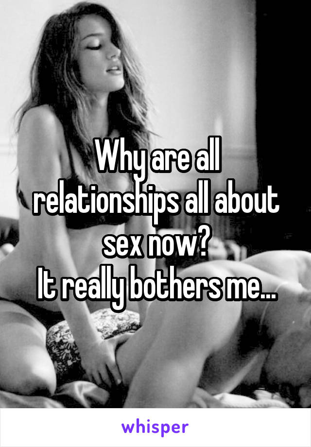 Why are all relationships all about sex now?
It really bothers me...