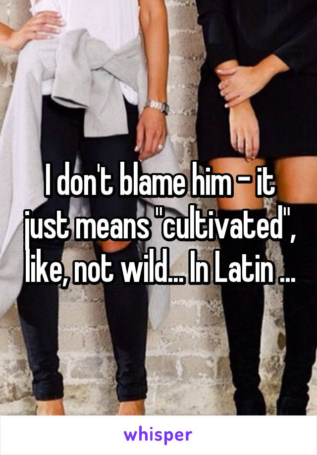 I don't blame him - it just means "cultivated", like, not wild... In Latin ...