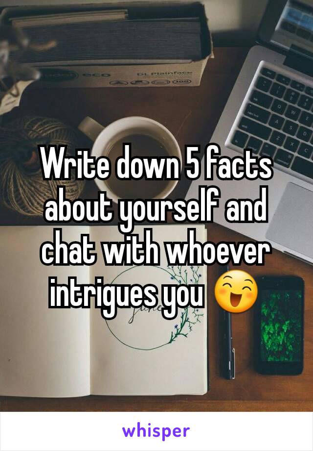 Write down 5 facts about yourself and chat with whoever intrigues you 😄