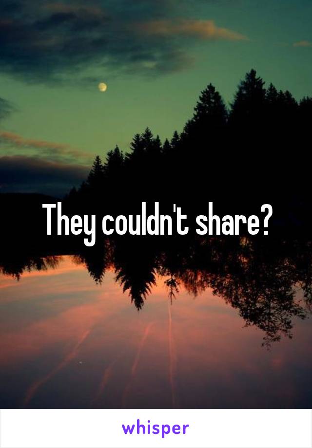 They couldn't share?