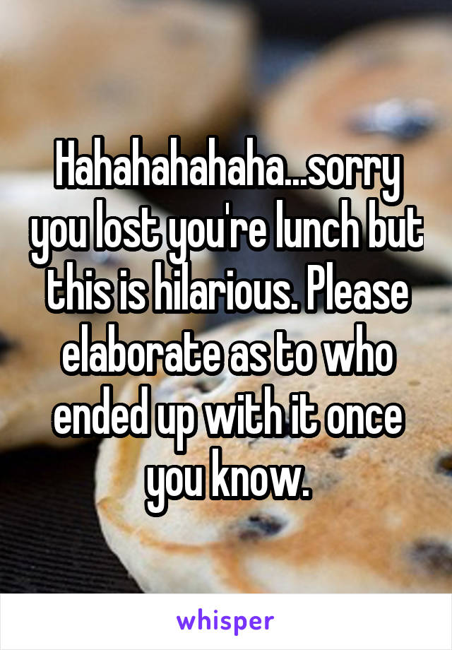 Hahahahahaha...sorry you lost you're lunch but this is hilarious. Please elaborate as to who ended up with it once you know.