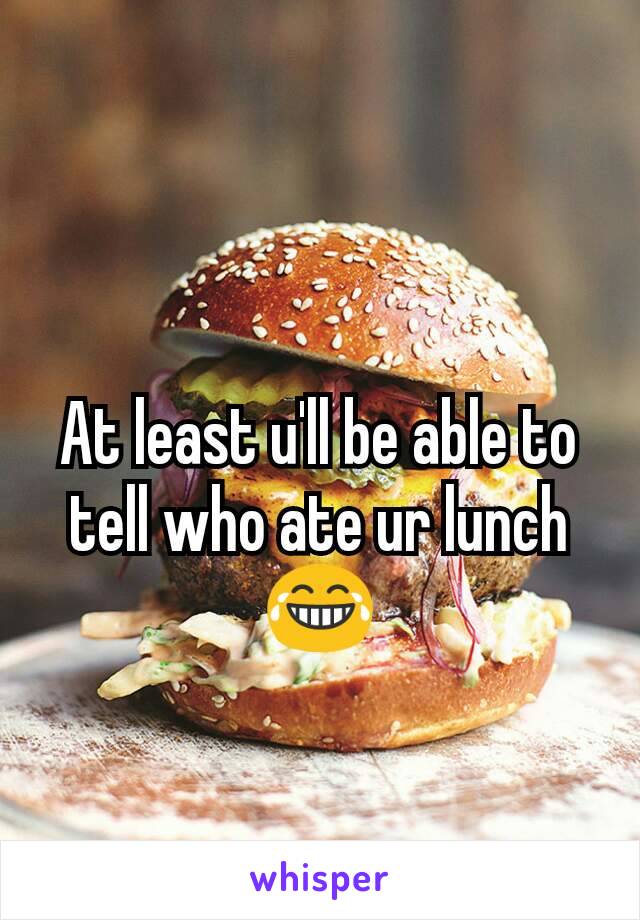 At least u'll be able to tell who ate ur lunch 😂