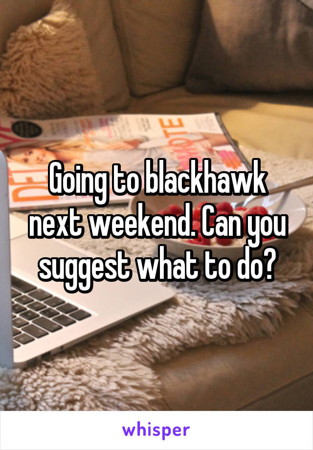 Going to blackhawk next weekend. Can you suggest what to do?