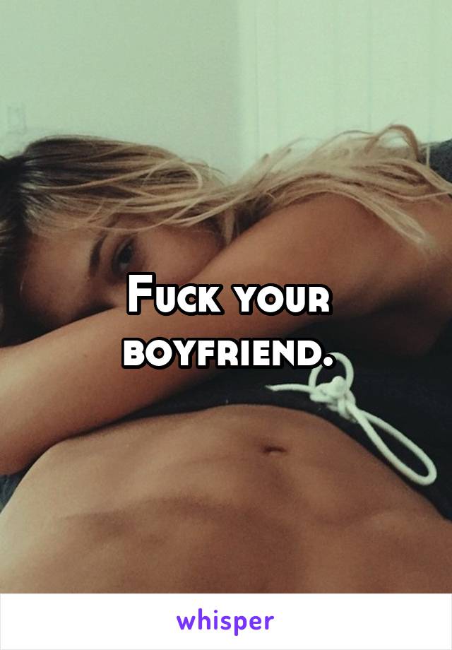 Fuck your boyfriend.