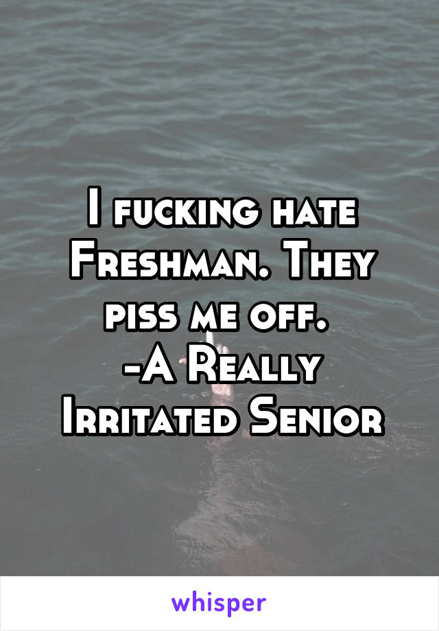 I fucking hate Freshman. They piss me off. 
-A Really Irritated Senior